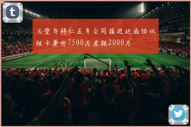 戈登与拜仁五年合同接近达成协议纽卡要价7500万差距2000万