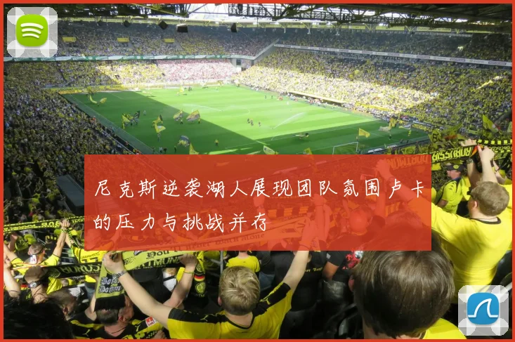 尼克斯逆袭湖人展现团队氛围卢卡的压力与挑战并存
