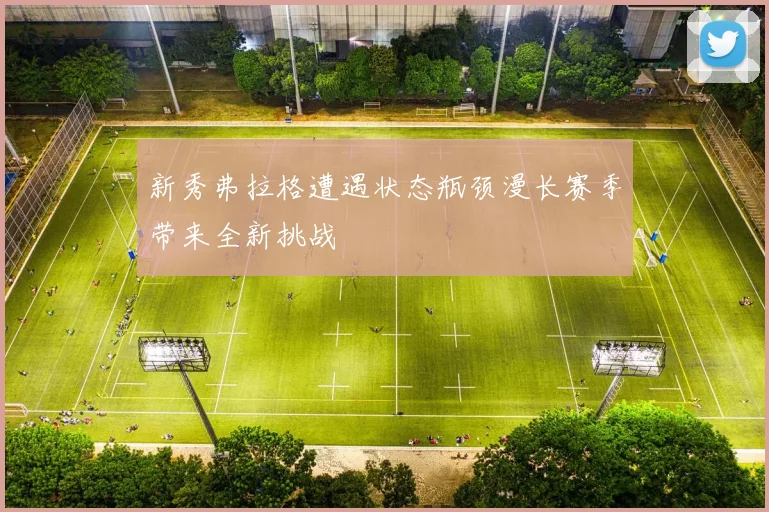 新秀弗拉格遭遇状态瓶颈漫长赛季带来全新挑战