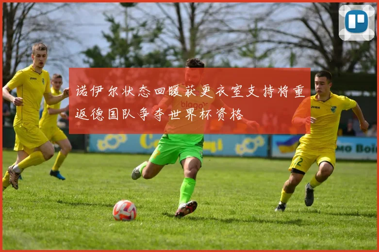 诺伊尔状态回暖获更衣室支持将重返德国队争夺世界杯资格