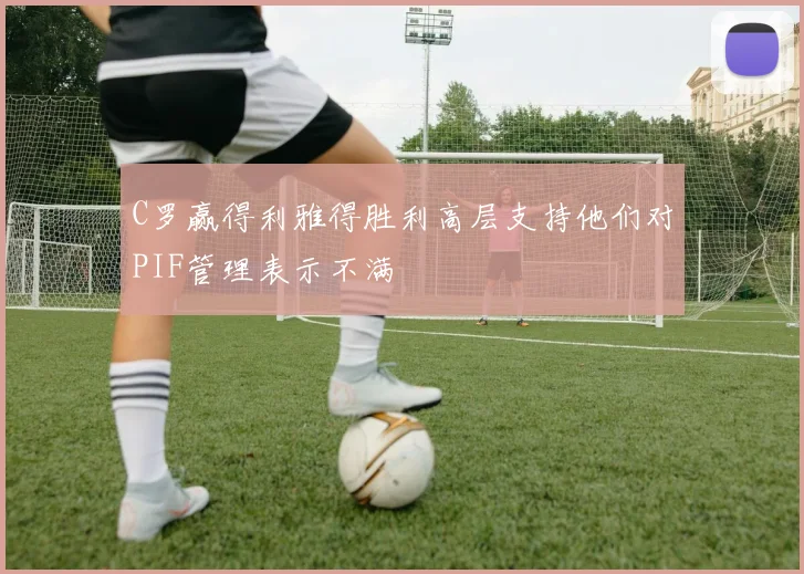 C罗赢得利雅得胜利高层支持他们对PIF管理表示不满