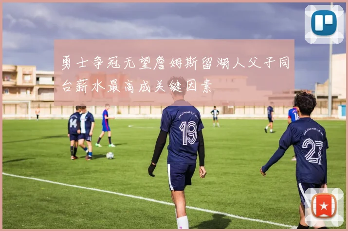 勇士争冠无望詹姆斯留湖人父子同台薪水最高成关键因素