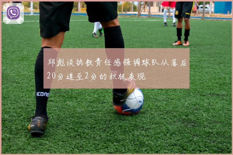 邱彪谈执教责任感强调球队从落后20分追至2分的积极表现