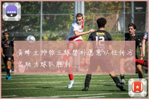 黄蜂主帅称三球替补愿意以任何方式助力球队胜利
