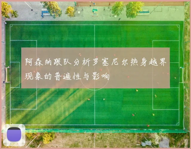 阿森纳跟队分析罗塞尼尔热身越界现象的普遍性与影响