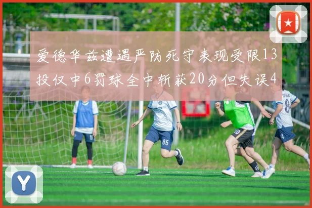 爱德华兹遭遇严防死守表现受限13投仅中6罚球全中斩获20分但失误4次