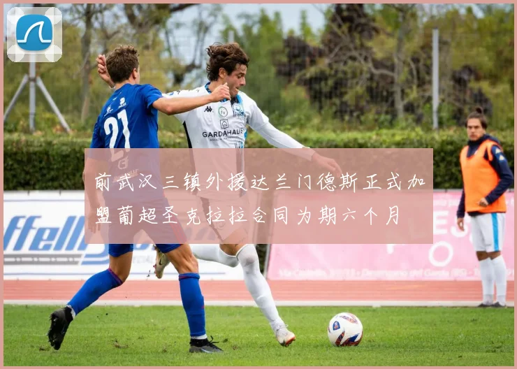 前武汉三镇外援达兰门德斯正式加盟葡超圣克拉拉合同为期六个月