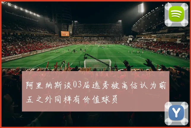 阿里纳斯谈03届选秀被高估认为前五之外同样有价值球员