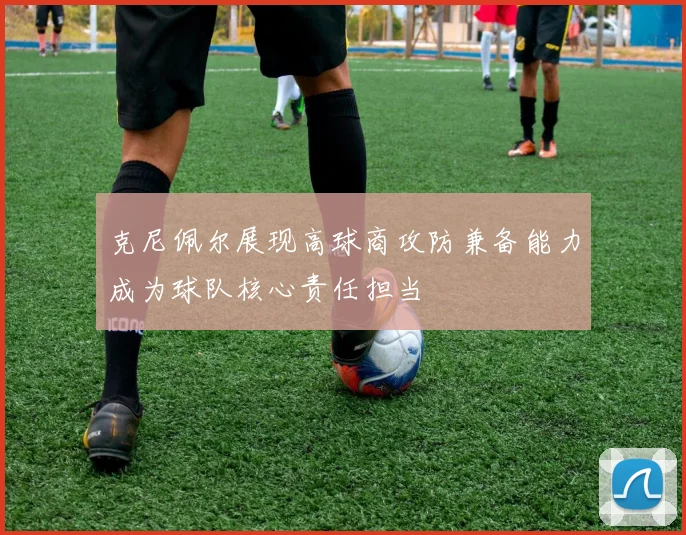 克尼佩尔展现高球商攻防兼备能力成为球队核心责任担当