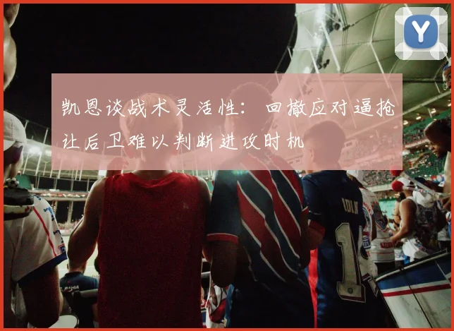 凯恩谈战术灵活性：回撤应对逼抢让后卫难以判断进攻时机