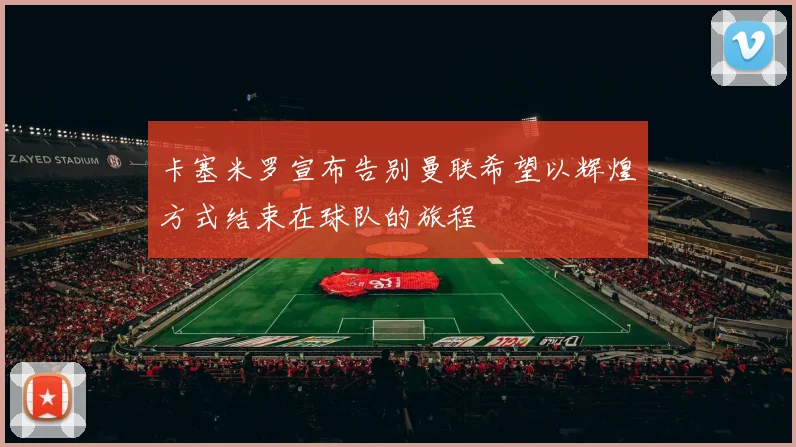 卡塞米罗宣布告别曼联希望以辉煌方式结束在球队的旅程