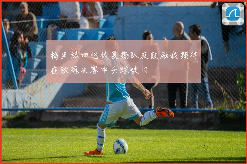 梅里诺回忆恢复期队友鼓励我期待在欧冠决赛中头球破门