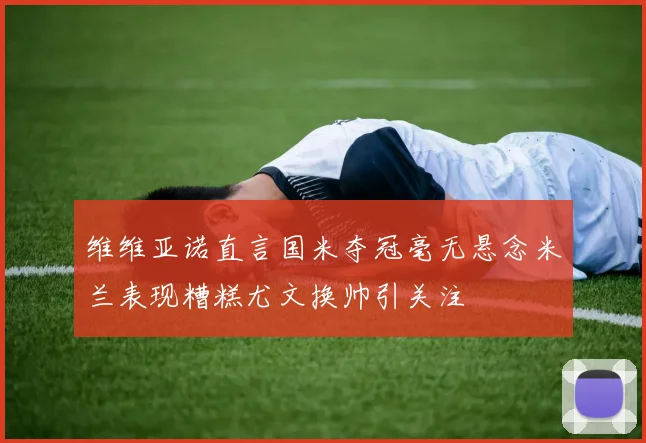 维维亚诺直言国米夺冠毫无悬念米兰表现糟糕尤文换帅引关注