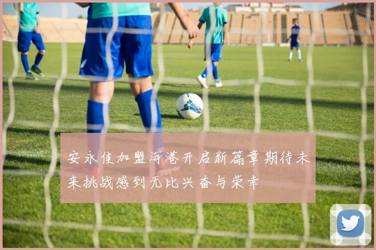 安永佳加盟海港开启新篇章期待未来挑战感到无比兴奋与荣幸