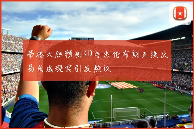 蒂格大胆预测KD与杰伦布朗互换交易或成现实引发热议