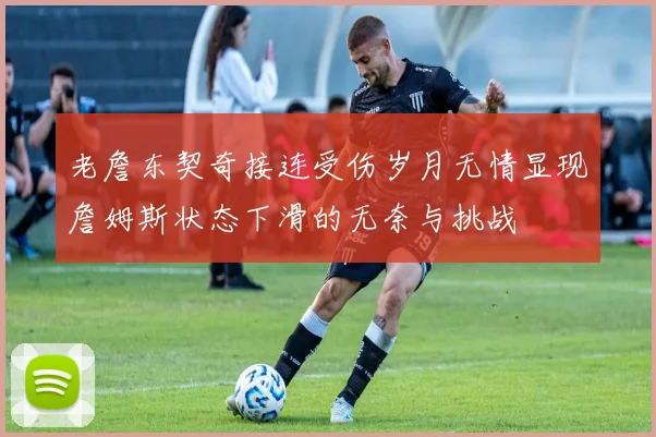 老詹东契奇接连受伤岁月无情显现詹姆斯状态下滑的无奈与挑战