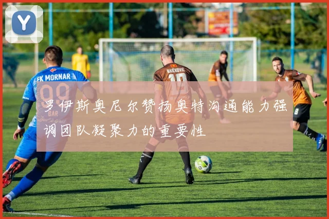 罗伊斯奥尼尔赞扬奥特沟通能力强调团队凝聚力的重要性