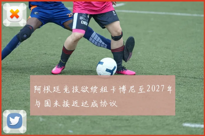 阿根廷竞技欲续租卡博尼至2027年与国米接近达成协议