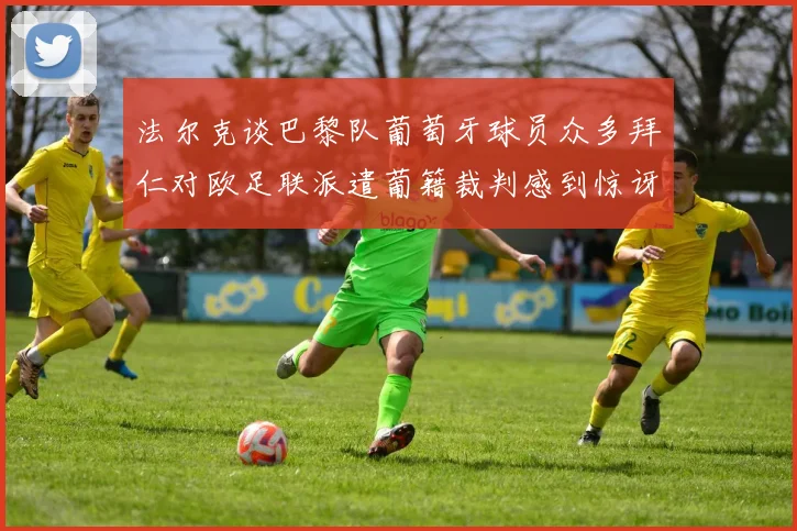 法尔克谈巴黎队葡萄牙球员众多拜仁对欧足联派遣葡籍裁判感到惊讶
