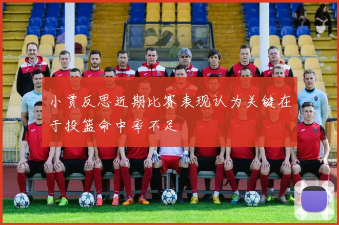 小贾反思近期比赛表现认为关键在于投篮命中率不足