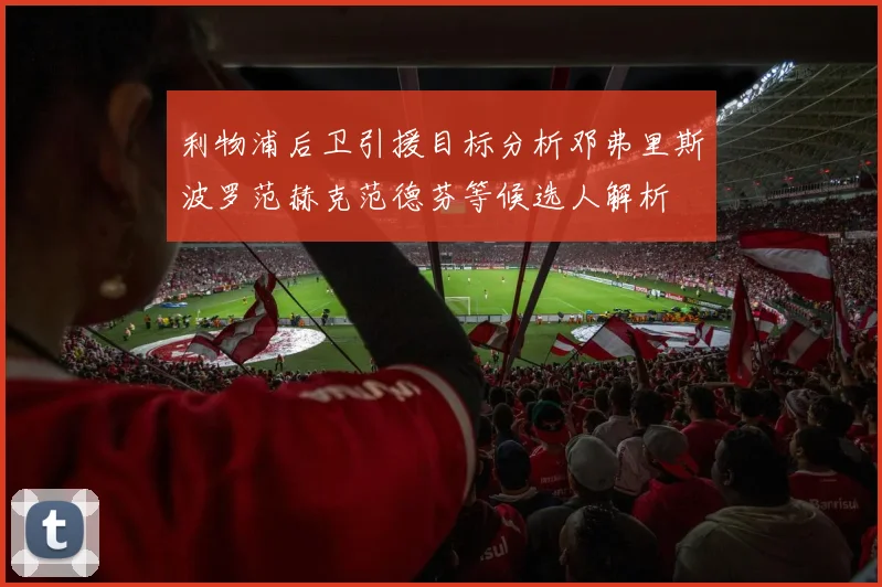利物浦后卫引援目标分析邓弗里斯波罗范赫克范德芬等候选人解析