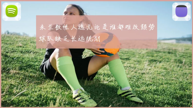 米兰教练人选无论是谁都难改颓势球队缺乏长远规划