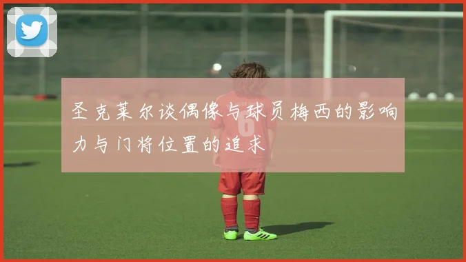 圣克莱尔谈偶像与球员梅西的影响力与门将位置的追求