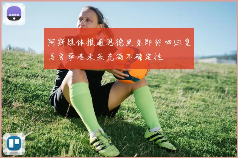 阿斯媒体报道恩德里克即将回归皇马贡萨洛未来充满不确定性