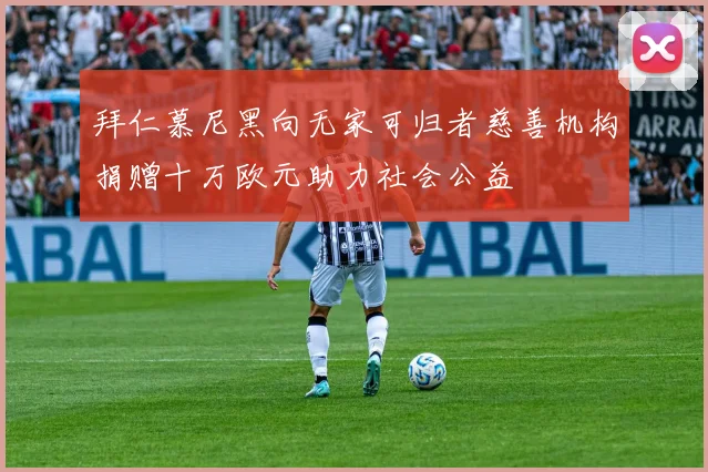 拜仁慕尼黑向无家可归者慈善机构捐赠十万欧元助力社会公益