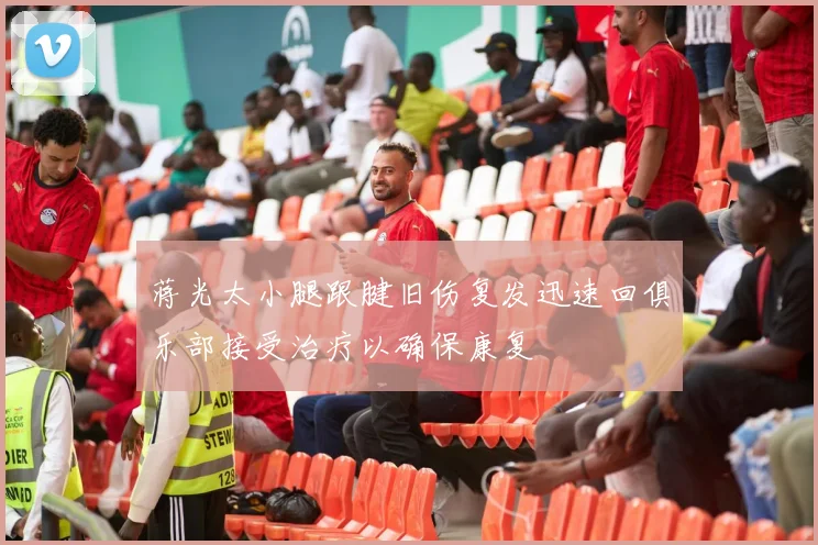 蒋光太小腿跟腱旧伤复发迅速回俱乐部接受治疗以确保康复